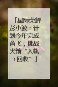 星际荣耀彭小波：计划今年完成首飞，挑战火箭“入轨+回收”